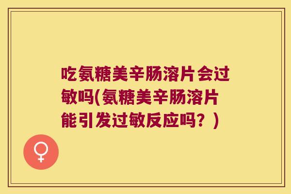 吃氨糖美辛肠溶片会吗(氨糖美辛肠溶片能引发反应吗？)