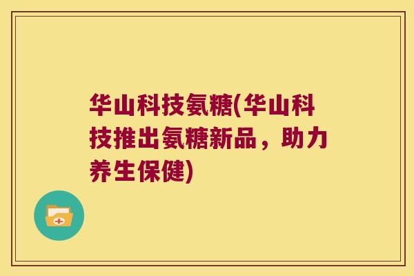 华山科技氨糖(华山科技推出氨糖新品,助力养生保健) 华山科技氨糖(华山科技推出氨糖新品,助力养生保健)