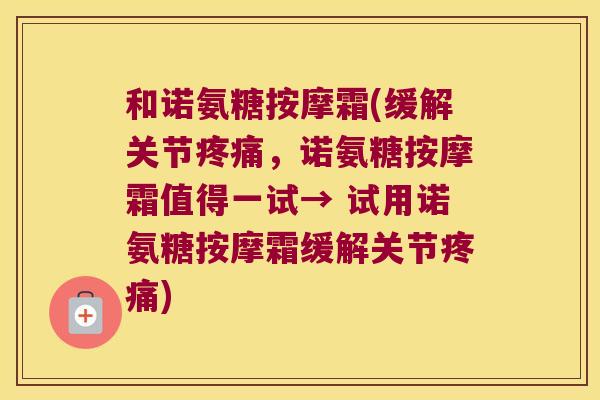 和诺氨糖按摩霜(缓解关节,诺氨糖按摩霜值得一试→ 试用诺氨糖按摩霜缓解关节) 和诺氨糖按摩霜(缓解关节,诺氨糖按摩霜值得一试→ 试用诺氨糖按摩霜缓解关节)