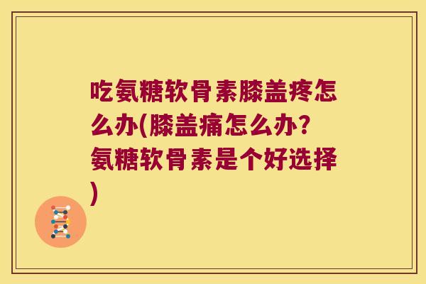吃氨糖软骨素膝盖疼怎么办(膝盖痛怎么办?氨糖软骨素是个好选择) 吃氨糖软骨素膝盖疼怎么办(膝盖痛怎么办?氨糖软骨素是个好选择)