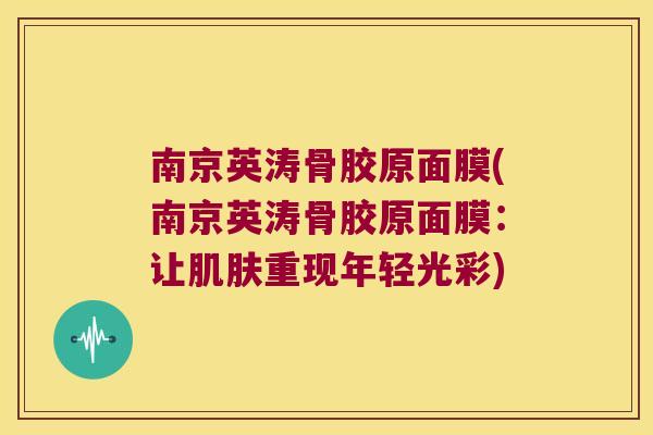 南京英涛骨胶原面膜(南京英涛骨胶原面膜：让重现年轻光彩)