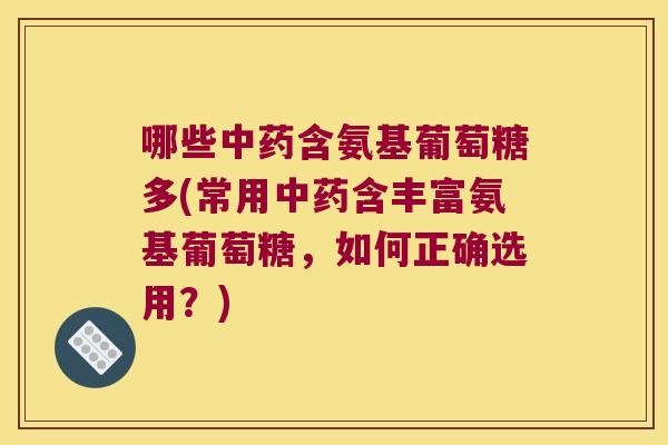 哪些含氨基葡萄糖多(常用含丰富氨基葡萄糖,如何正确选用?) 哪些含氨基葡萄糖多(常用含丰富氨基葡萄糖,如何正确选用?)