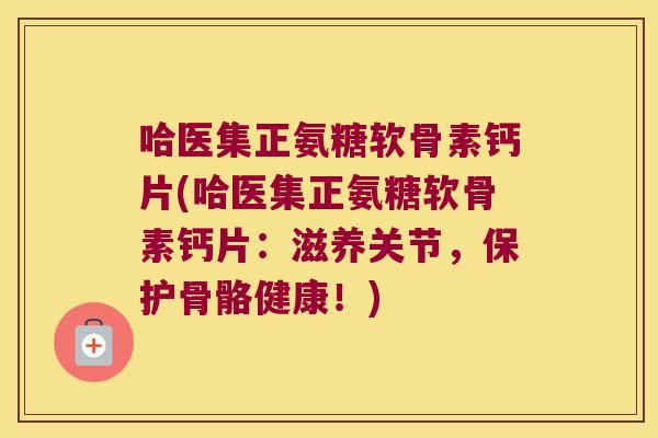 哈医集正氨糖软骨素钙片(哈医集正氨糖软骨素钙片:滋养关节,保护骨骼健康!) 哈医集正氨糖软骨素钙片(哈医集正氨糖软骨素钙片:滋养关节,保护骨骼健康!)
