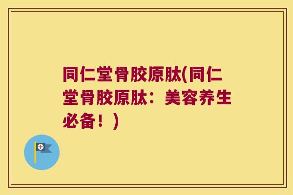 同仁堂骨胶原肽(同仁堂骨胶原肽：美容养生必备！)