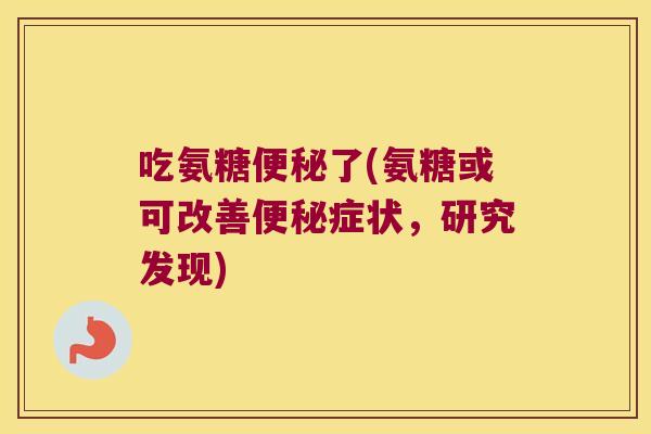 吃氨糖了(氨糖或可改善症状，研究发现)