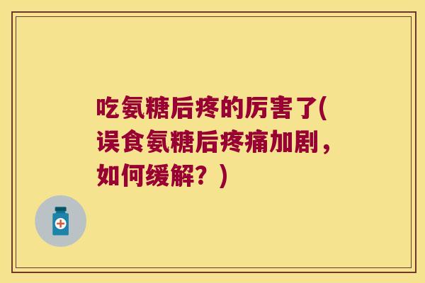 吃氨糖后疼的厉害了(误食氨糖后加剧,如何缓解?) 吃氨糖后疼的厉害了(误食氨糖后加剧,如何缓解?)