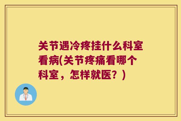 关节遇冷疼挂什么科室看(关节看哪个科室,怎样就医?) 关节遇冷疼挂什么科室看(关节看哪个科室,怎样就医?)