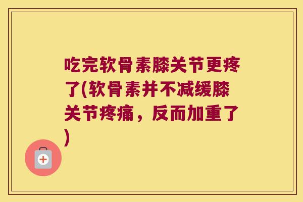 吃完软骨素膝关节更疼了(软骨素并不减缓膝关节,反而加重了) 吃完软骨素膝关节更疼了(软骨素并不减缓膝关节,反而加重了)