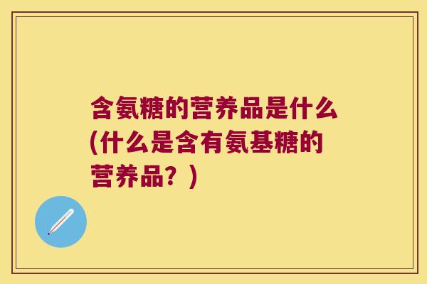 含氨糖的营养品是什么(什么是含有氨基糖的营养品？)