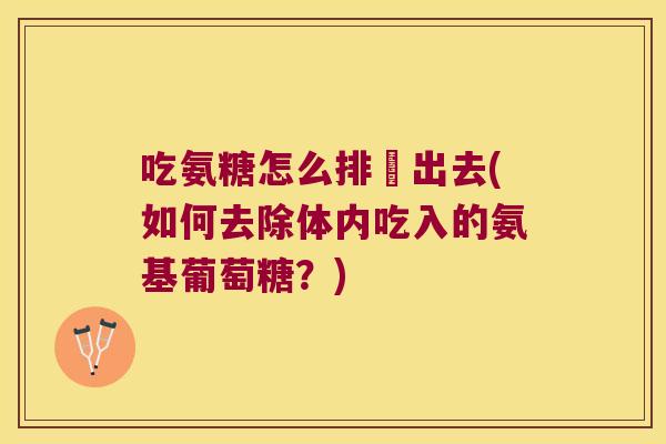 吃氨糖怎么排沚出去(如何去除体内吃入的氨基葡萄糖?) 吃氨糖怎么排沚出去(如何去除体内吃入的氨基葡萄糖?)
