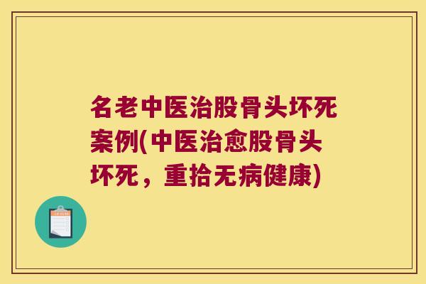 名老中医股骨头坏死案例(中医愈股骨头坏死，重拾无健康)
