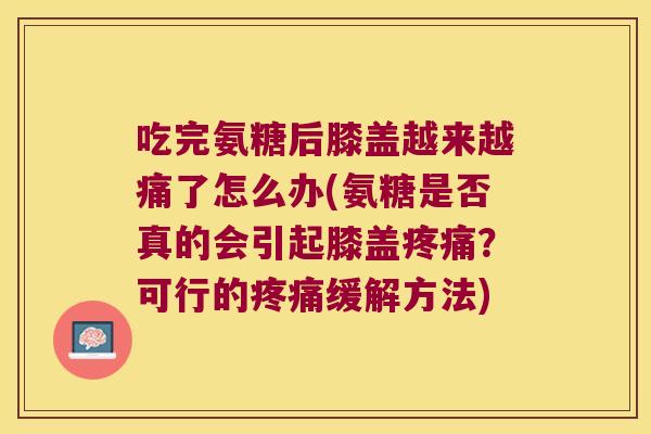 吃完氨糖后膝盖越来越痛了怎么办(氨糖是否真的会引起膝盖？可行的缓解方法)