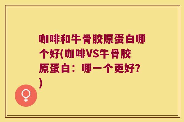 咖啡和牛骨胶原蛋白哪个好(咖啡VS牛骨胶原蛋白：哪一个更好？)