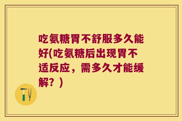 吃氨糖胃不舒服多久能好(吃氨糖后出现胃不适反应,需多久才能缓解?) 吃氨糖胃不舒服多久能好(吃氨糖后出现胃不适反应,需多久才能缓解?)