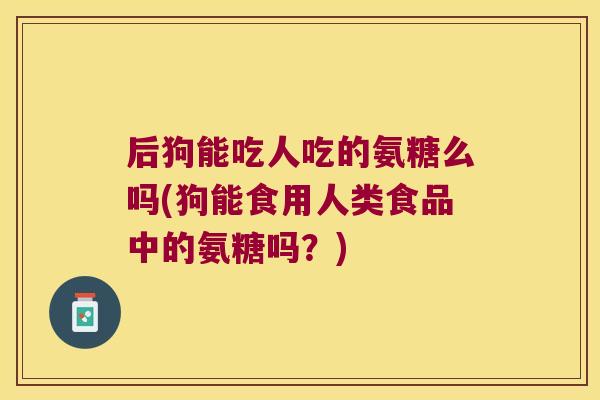 后狗能吃人吃的氨糖么吗(狗能食用人类食品中的氨糖吗？)