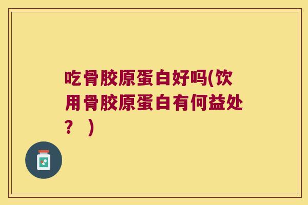 吃骨胶原蛋白好吗(饮用骨胶原蛋白有何益处？ )