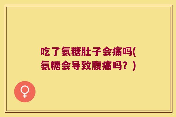 吃了氨糖肚子会痛吗(氨糖会导致腹痛吗?) 吃了氨糖肚子会痛吗(氨糖会导致腹痛吗?)