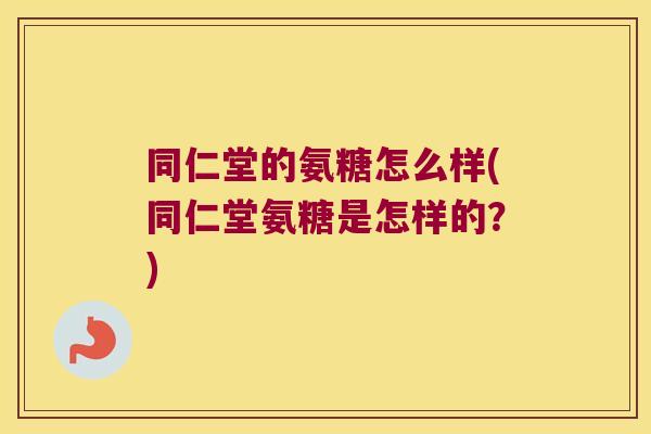 同仁堂的氨糖怎么样(同仁堂氨糖是怎样的?) 同仁堂的氨糖怎么样(同仁堂氨糖是怎样的?)