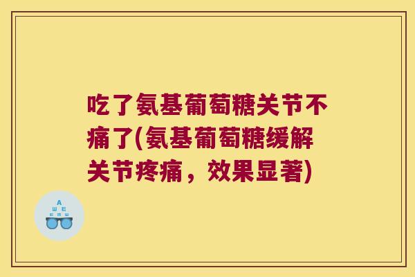 吃了氨基葡萄糖关节不痛了(氨基葡萄糖缓解关节，效果显著)