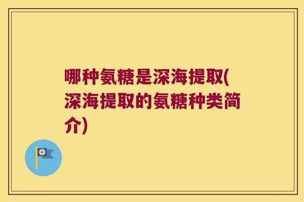 哪种氨糖是深海提取(深海提取的氨糖种类简介)