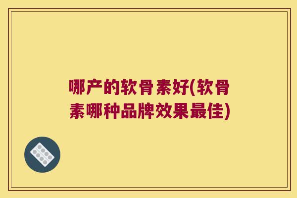 哪产的软骨素好(软骨素哪种品牌效果佳) 哪产的软骨素好(软骨素哪种品牌效果佳)