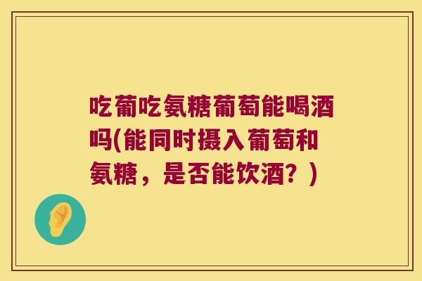 吃葡吃氨糖葡萄能喝酒吗(能同时摄入葡萄和氨糖，是否能饮酒？)
