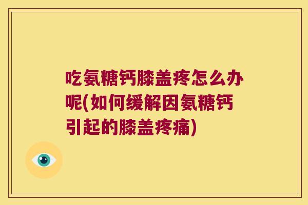 吃氨糖钙膝盖疼怎么办呢(如何缓解因氨糖钙引起的膝盖)