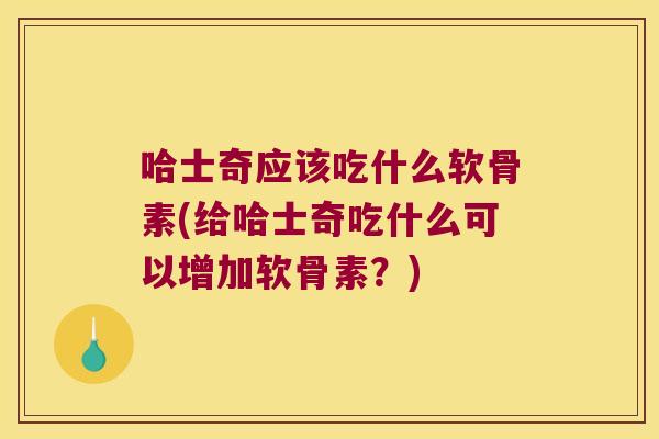 哈士奇应该吃什么软骨素(给哈士奇吃什么可以增加软骨素?) 哈士奇应该吃什么软骨素(给哈士奇吃什么可以增加软骨素?)