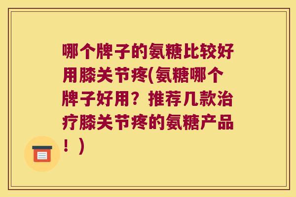 哪个牌子的氨糖比较好用膝关节疼(氨糖哪个牌子好用?推荐几款膝关节疼的氨糖产品!) 哪个牌子的氨糖比较好用膝关节疼(氨糖哪个牌子好用?推荐几款膝关节疼的氨糖产品!)