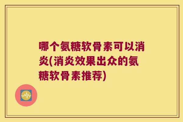 哪个氨糖软骨素可以(效果出众的氨糖软骨素推荐)