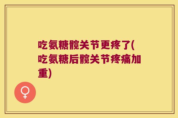 吃氨糖髋关节更疼了(吃氨糖后髋关节加重)