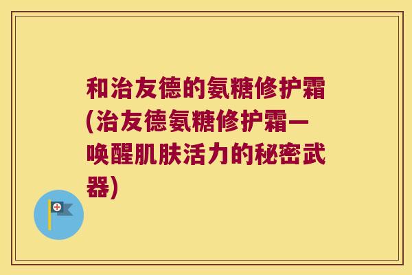 和友德的氨糖修护霜(友德氨糖修护霜—唤醒活力的秘密武器)