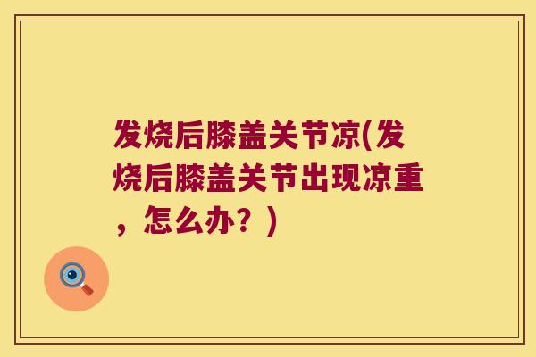 发烧后膝盖关节凉(发烧后膝盖关节出现凉重，怎么办？)
