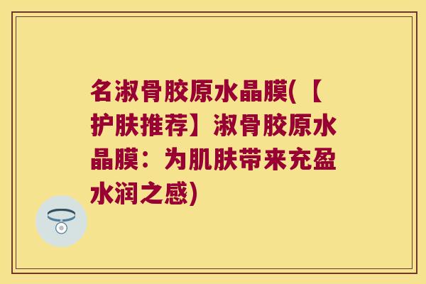 名淑骨胶原水晶膜(【护肤推荐】淑骨胶原水晶膜:为带来充盈水润之感) 名淑骨胶原水晶膜(【护肤推荐】淑骨胶原水晶膜:为带来充盈水润之感)