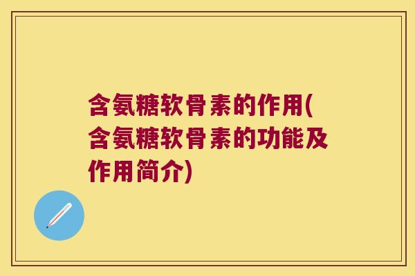含氨糖软骨素的作用(含氨糖软骨素的功能及作用简介) 含氨糖软骨素的作用(含氨糖软骨素的功能及作用简介)