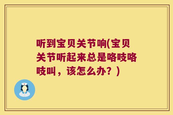 听到宝贝关节响(宝贝关节听起来总是咯吱咯吱叫，该怎么办？)
