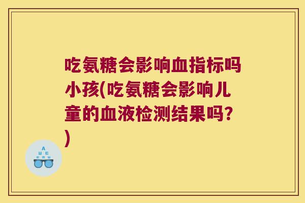 吃氨糖会影响指标吗小孩(吃氨糖会影响儿童的液检测结果吗？)