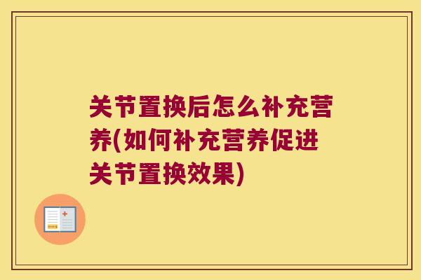 关节置换后怎么补充营养(如何补充营养促进关节置换效果) 关节置换后怎么补充营养(如何补充营养促进关节置换效果)