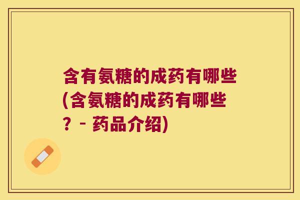 含有氨糖的成药有哪些(含氨糖的成药有哪些？- 药品介绍)