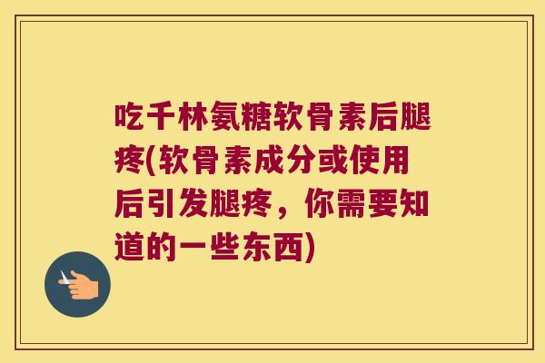 吃千林氨糖软骨素后腿疼(软骨素成分或使用后引发腿疼，你需要知道的一些东西)