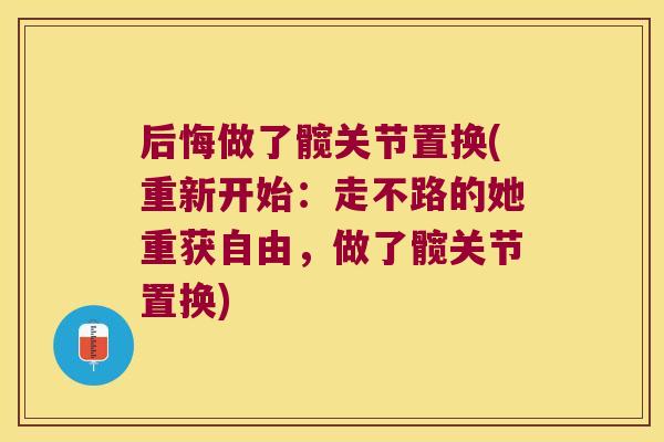 后悔做了髋关节置换(重新开始:走不路的她重获自由,做了髋关节置换) 后悔做了髋关节置换(重新开始:走不路的她重获自由,做了髋关节置换)