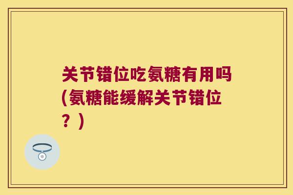 关节错位吃氨糖有用吗(氨糖能缓解关节错位？)
