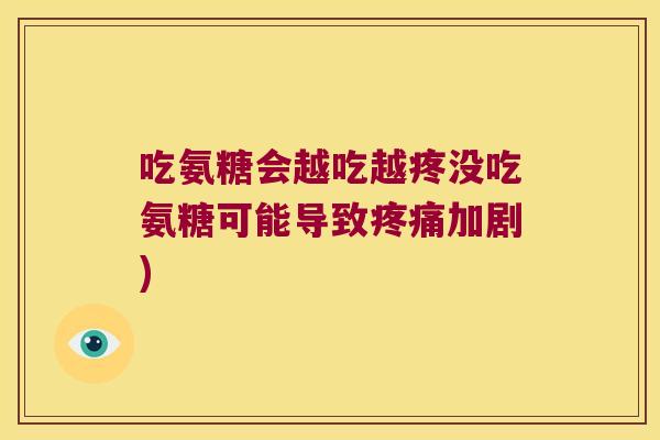 吃氨糖会越吃越疼没吃氨糖可能导致加剧)