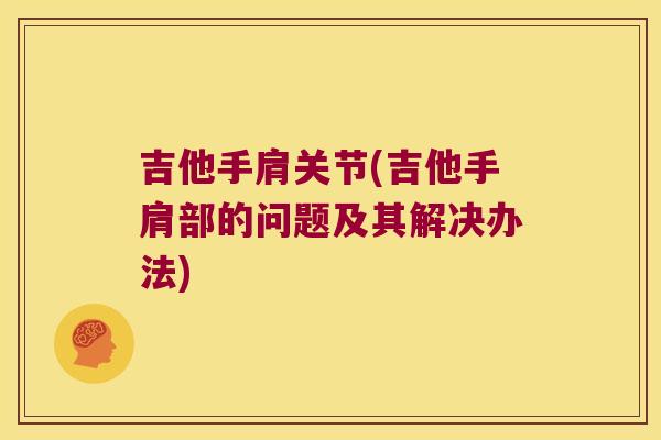 吉他手肩关节(吉他手肩部的问题及其解决办法) 吉他手肩关节(吉他手肩部的问题及其解决办法)
