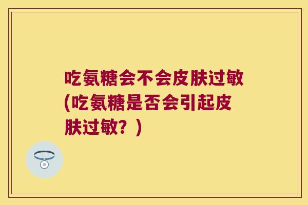 吃氨糖会不会(吃氨糖是否会引起？)