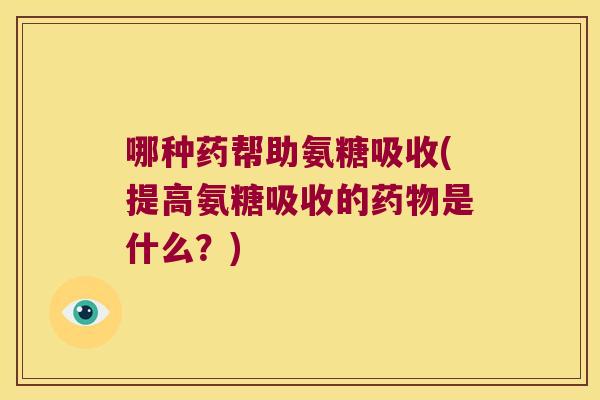 哪种药帮助氨糖吸收(提高氨糖吸收的是什么？)