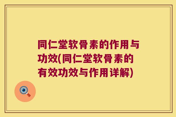 同仁堂软骨素的作用与功效(同仁堂软骨素的有效功效与作用详解)