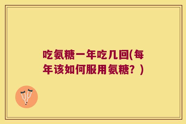 吃氨糖一年吃几回(每年该如何服用氨糖?) 吃氨糖一年吃几回(每年该如何服用氨糖?)