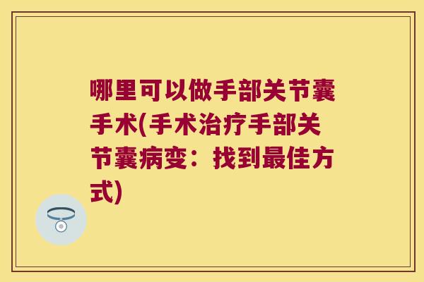 哪里可以做手部关节囊手术(手术手部关节囊变:找到佳方式) 哪里可以做手部关节囊手术(手术手部关节囊变:找到佳方式)