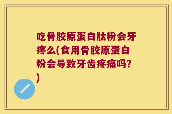 吃骨胶原蛋白肽粉会牙疼么(食用骨胶原蛋白粉会导致牙齿吗?) 吃骨胶原蛋白肽粉会牙疼么(食用骨胶原蛋白粉会导致牙齿吗?)